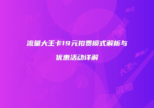 流量大王卡19元扣费模式解析与优惠活动详解