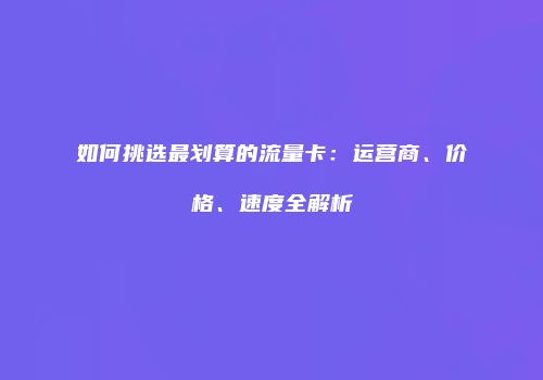 如何挑选最划算的流量卡：运营商、价格、速度全解析