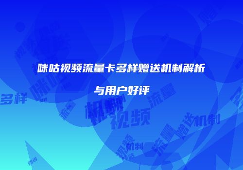 咪咕视频流量卡多样赠送机制解析与用户好评