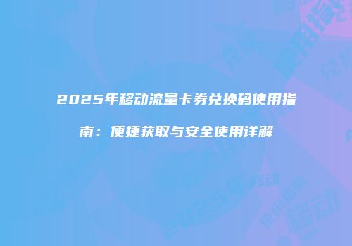 2025年移动流量卡券兑换码使用指南:便捷获取与安全使用详解