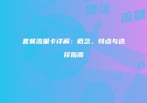 套餐流量卡详解：概念、特点与选择指南