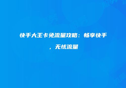 快手大王卡免流量攻略：畅享快手，无忧流量