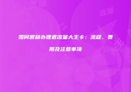 如何顺利办理退流量大王卡:流程、费用及注意事项