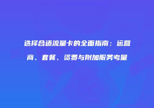 选择合适流量卡的全面指南：运营商、套餐、资费与附加服务考量