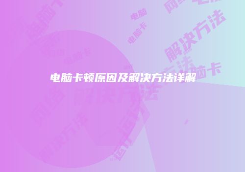 电脑卡顿原因及解决方法详解