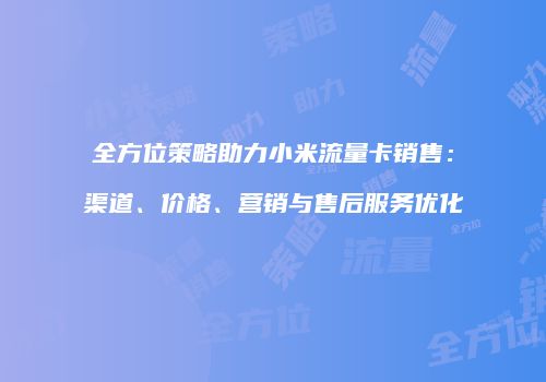 全方位策略助力小米流量卡销售:渠道、价格、营销与售后服务优化