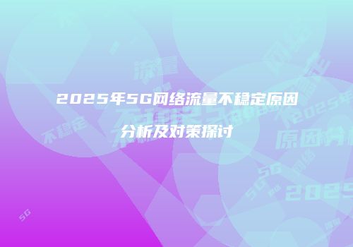 2025年5G网络流量不稳定原因分析及对策探讨