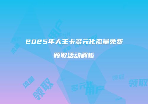 2025年大王卡多元化流量免费领取活动解析