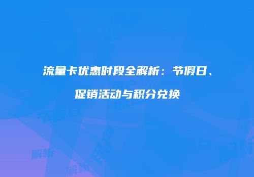 流量卡优惠时段全解析:节假日、促销活动与积分兑换