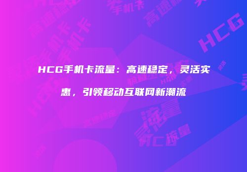 HCG手机卡流量:高速稳定,灵活实惠,引领移动互联网新潮流