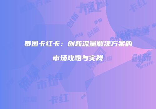 泰国卡红卡：创新流量解决方案的市场攻略与实践