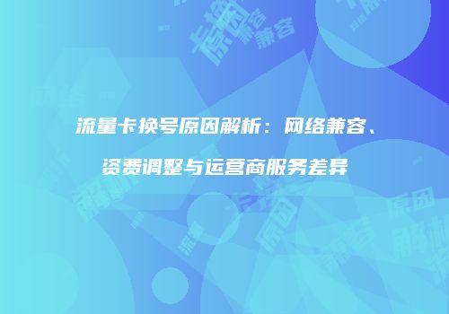 流量卡换号原因解析：网络兼容、资费调整与运营商服务差异
