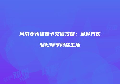 河南邓州流量卡充值攻略:多种方式轻松畅享网络生活