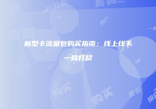 新型卡流量包购买指南：线上线下一网打尽