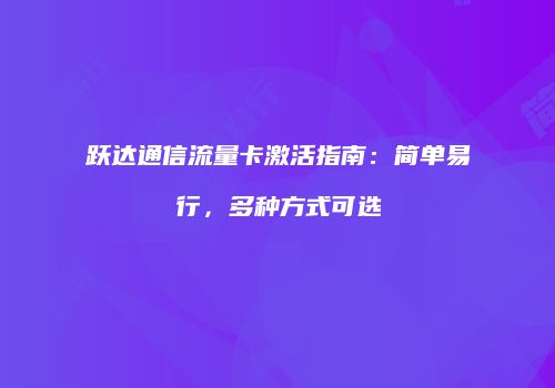 跃达通信流量卡激活指南：简单易行，多种方式可选