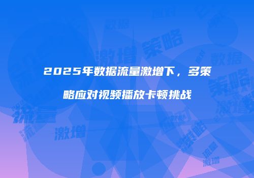 2025年数据流量激增下，多策略应对视频播放卡顿挑战