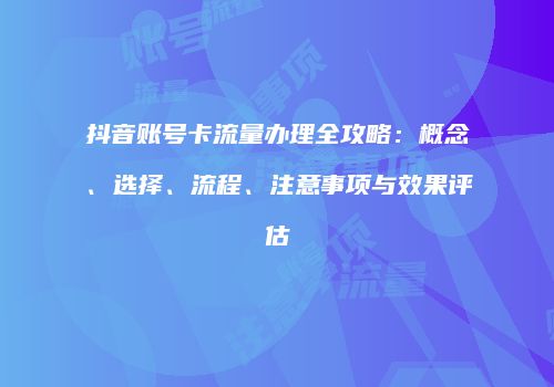 抖音账号卡流量办理全攻略：概念、选择、流程、注意事项与效果评估