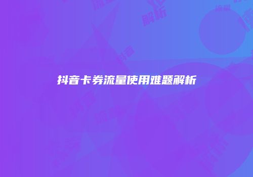 抖音卡券流量使用难题解析