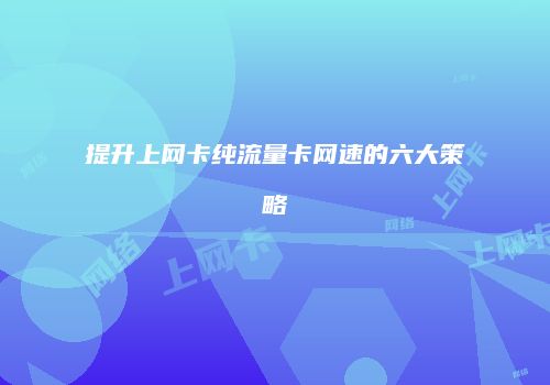提升上网卡纯流量卡网速的六大策略