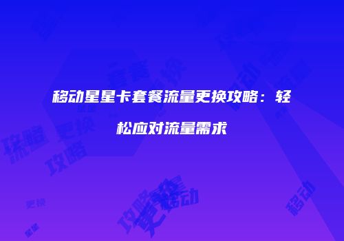 移动星星卡套餐流量更换攻略：轻松应对流量需求