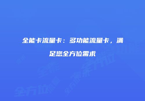 全能卡流量卡：多功能流量卡，满足您全方位需求