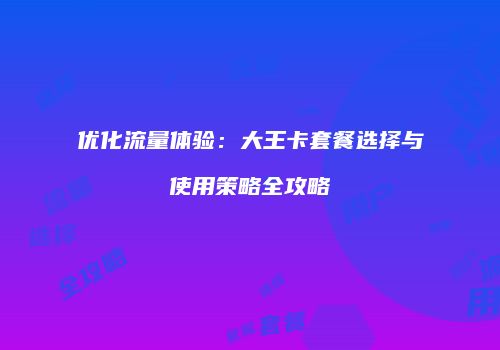 优化流量体验：大王卡套餐选择与使用策略全攻略
