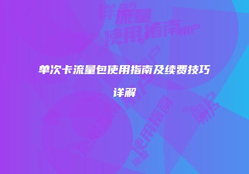 单次卡流量包使用指南及续费技巧详解