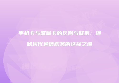 手机卡与流量卡的区别与联系:揭秘现代通信服务的选择之道