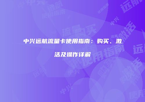 中兴远航流量卡使用指南:购买、激活及操作详解