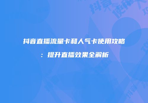 抖音直播流量卡和人气卡使用攻略:提升直播效果全解析