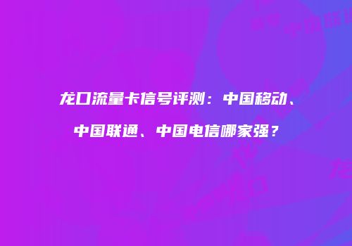 龙口流量卡信号评测：中国移动、中国联通、中国电信哪家强？