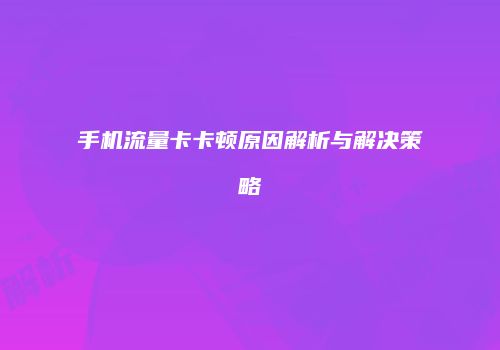 手机流量卡卡顿原因解析与解决策略