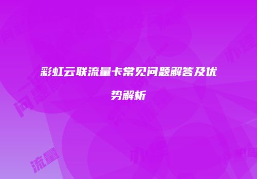 彩虹云联流量卡常见问题解答及优势解析