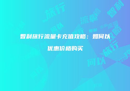 智利旅行流量卡充值攻略：如何以优惠价格购买