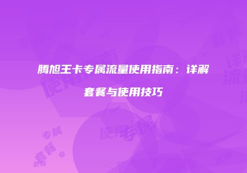 腾旭王卡专属流量使用指南：详解套餐与使用技巧