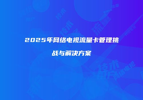 2025年网络电视流量卡管理挑战与解决方案