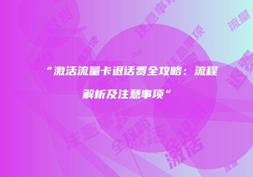 “激活流量卡退话费全攻略：流程解析及注意事项”