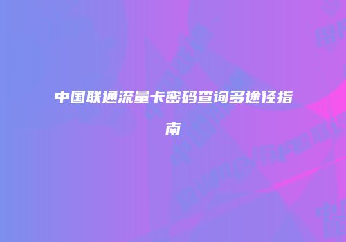 中国联通流量卡密码查询多途径指南