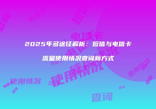 2025年多途径解析:短信与电信卡流量使用情况查询新方式