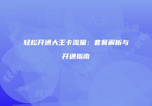 轻松开通大王卡流量:套餐解析与开通指南