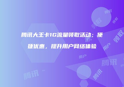 腾讯大王卡1G流量领取活动：便捷优惠，提升用户网络体验