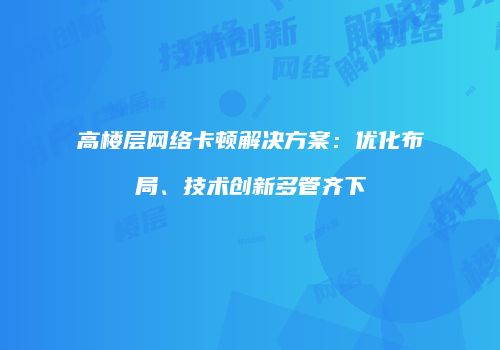 高楼层网络卡顿解决方案：优化布局、技术创新多管齐下