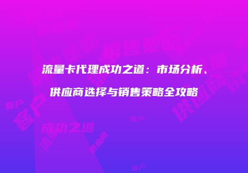 流量卡代理成功之道：市场分析、供应商选择与销售策略全攻略