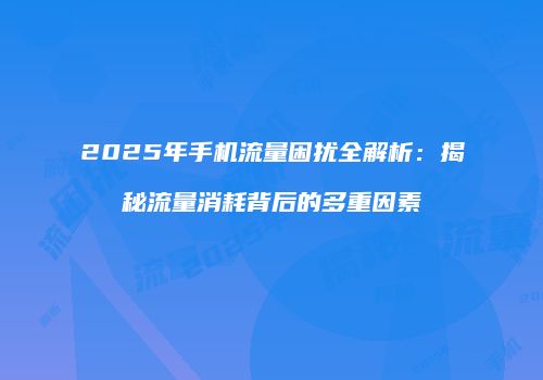 2025年手机流量困扰全解析：揭秘流量消耗背后的多重因素