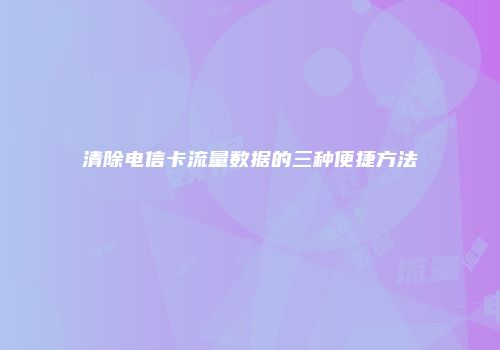 清除电信卡流量数据的三种便捷方法