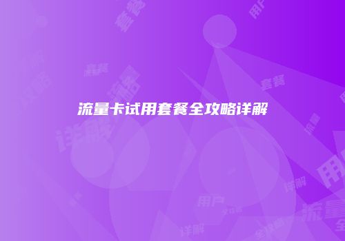 流量卡试用套餐全攻略详解