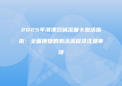 2025年港澳双城流量卡激活指南：全面便捷的激活流程及注意事项