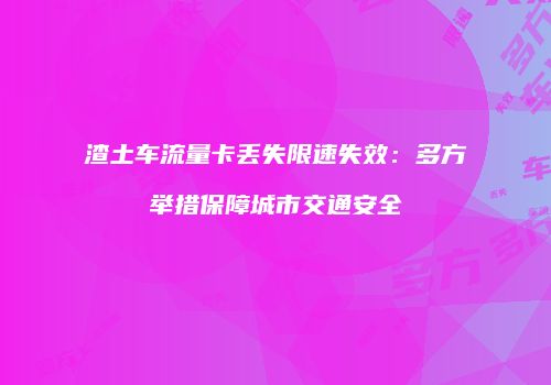 渣土车流量卡丢失限速失效：多方举措保障城市交通安全