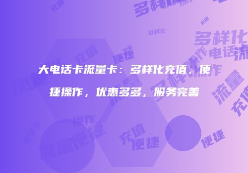 大电话卡流量卡:多样化充值,便捷操作,优惠多多,服务完善