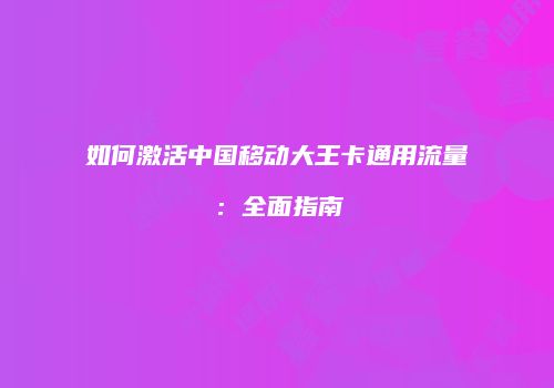 如何激活中国移动大王卡通用流量:全面指南